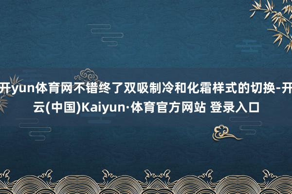 开yun体育网不错终了双吸制冷和化霜样式的切换-开云(中国)Kaiyun·体育官方网站 登录入口