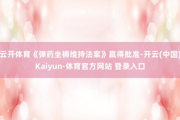 云开体育《弹药坐褥维持法案》赢得批准-开云(中国)Kaiyun·体育官方网站 登录入口