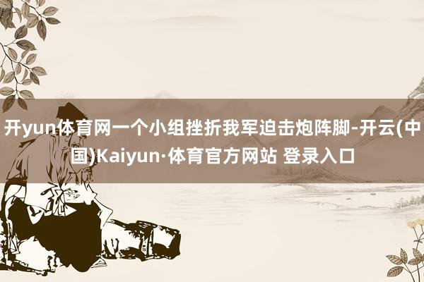 开yun体育网一个小组挫折我军迫击炮阵脚-开云(中国)Kaiyun·体育官方网站 登录入口