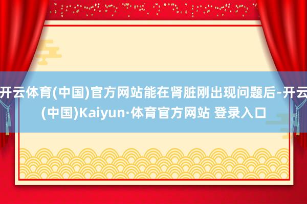 开云体育(中国)官方网站能在肾脏刚出现问题后-开云(中国)Kaiyun·体育官方网站 登录入口