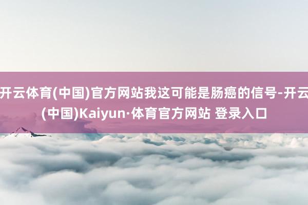 开云体育(中国)官方网站我这可能是肠癌的信号-开云(中国)Kaiyun·体育官方网站 登录入口
