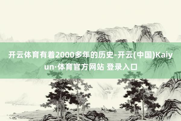 开云体育有着2000多年的历史-开云(中国)Kaiyun·体育官方网站 登录入口