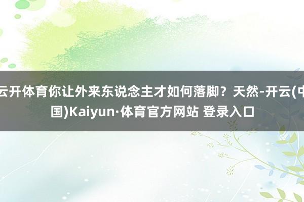 云开体育你让外来东说念主才如何落脚？天然-开云(中国)Kaiyun·体育官方网站 登录入口