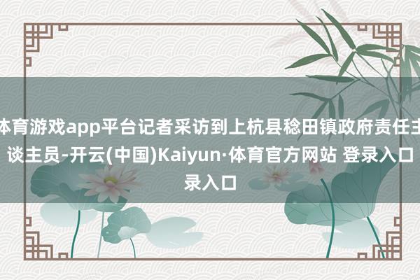 体育游戏app平台记者采访到上杭县稔田镇政府责任主谈主员-开云(中国)Kaiyun·体育官方网站 登录入口