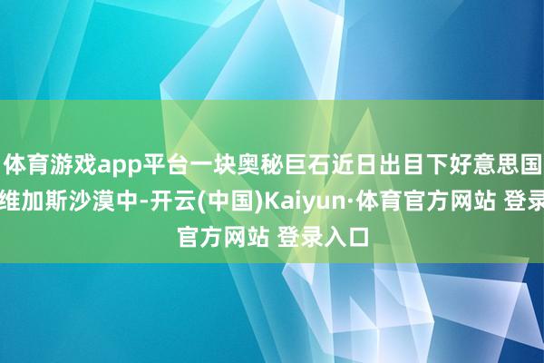 体育游戏app平台一块奥秘巨石近日出目下好意思国拉斯维加斯沙漠中-开云(中国)Kaiyun·体育官方网站 登录入口