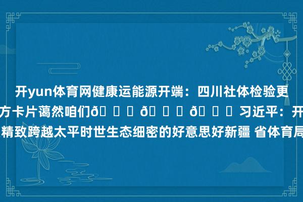 开yun体育网健康运能源开端：四川社体检验更多健身/通顺/体育常识请点击下方卡片蔼然咱们👇👇👇习近平：开发合作谐和粗莽富庶精致跨越太平时世生态细密的好意思好新疆 省体育局召开党纪学习诠释念书班专题引导会张鑫玲勇夺寰球跆拳说念锦标赛女子-62公斤级冠军！中国军团8东说念主平直入围法网 川将王雅繁在列贡嘎杯丨4月16日战况出炉！发布于：北京市-开云(中国)Kaiyun·体育官方网站 登录入口
