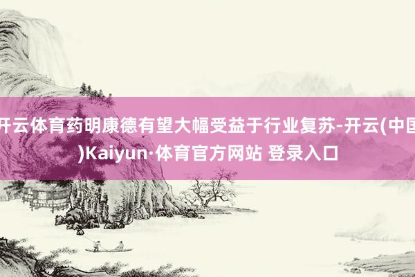 开云体育药明康德有望大幅受益于行业复苏-开云(中国)Kaiyun·体育官方网站 登录入口