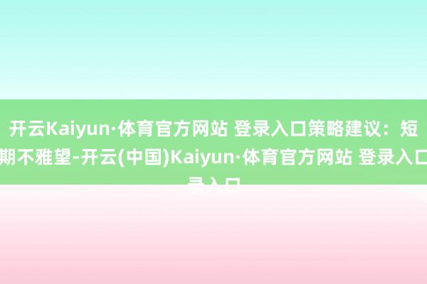 开云Kaiyun·体育官方网站 登录入口策略建议：短期不雅望-开云(中国)Kaiyun·体育官方网站 登录入口