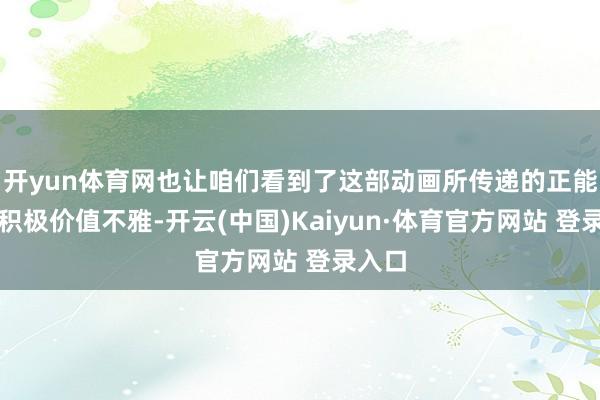 开yun体育网也让咱们看到了这部动画所传递的正能量和积极价值不雅-开云(中国)Kaiyun·体育官方网站 登录入口