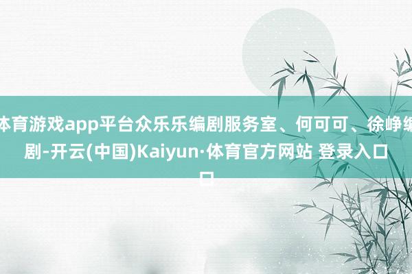 体育游戏app平台众乐乐编剧服务室、何可可、徐峥编剧-开云(中国)Kaiyun·体育官方网站 登录入口