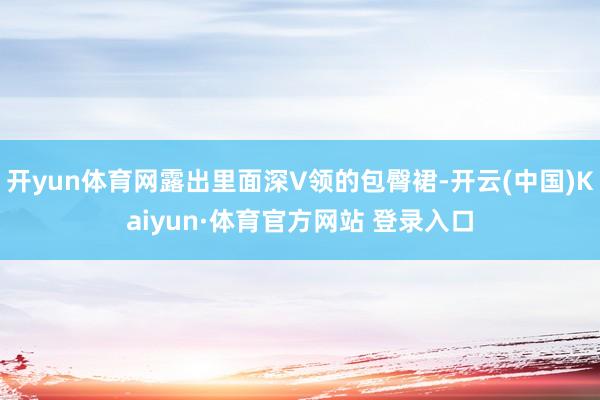开yun体育网露出里面深V领的包臀裙-开云(中国)Kaiyun·体育官方网站 登录入口