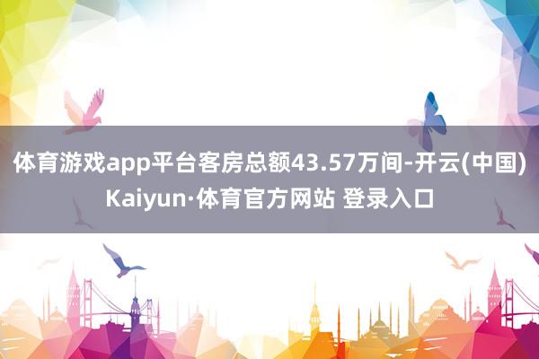体育游戏app平台客房总额43.57万间-开云(中国)Kaiyun·体育官方网站 登录入口
