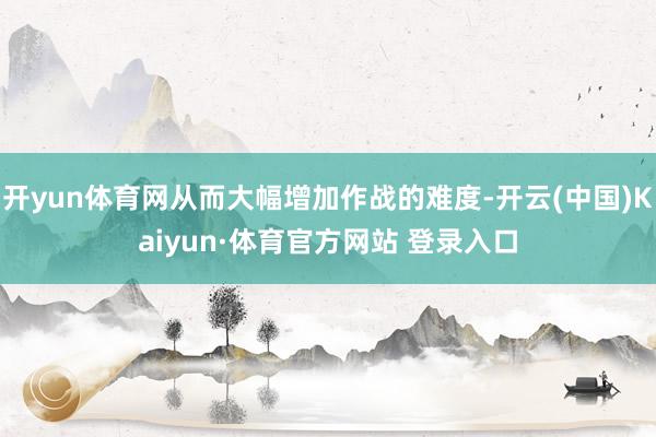 开yun体育网从而大幅增加作战的难度-开云(中国)Kaiyun·体育官方网站 登录入口
