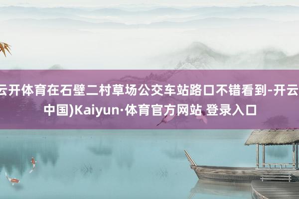 云开体育在石壁二村草场公交车站路口不错看到-开云(中国)Kaiyun·体育官方网站 登录入口