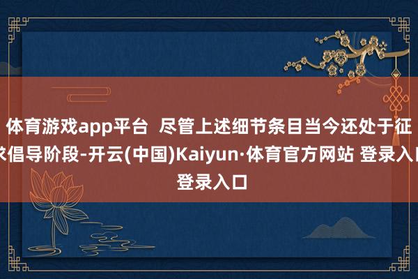 体育游戏app平台  尽管上述细节条目当今还处于征求倡导阶段-开云(中国)Kaiyun·体育官方网站 登录入口