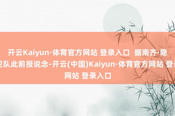 开云Kaiyun·体育官方网站 登录入口  据南齐·隐讳护卫队此前报说念-开云(中国)Kaiyun·体育官方网站 登录入口
