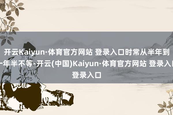开云Kaiyun·体育官方网站 登录入口时常从半年到一年半不等-开云(中国)Kaiyun·体育官方网站 登录入口