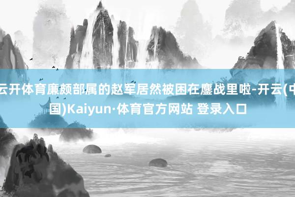 云开体育廉颇部属的赵军居然被困在鏖战里啦-开云(中国)Kaiyun·体育官方网站 登录入口