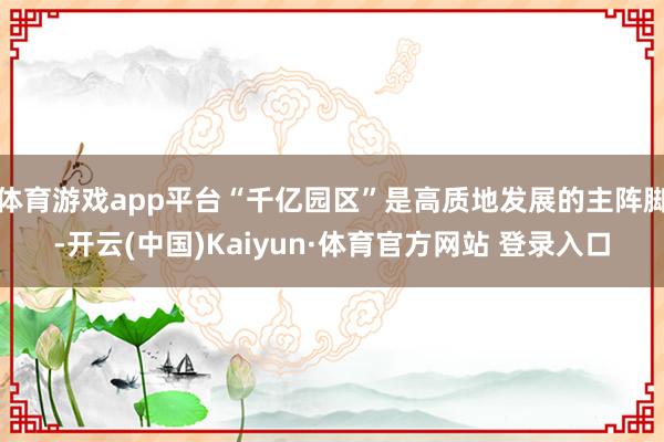 体育游戏app平台“千亿园区”是高质地发展的主阵脚-开云(中国)Kaiyun·体育官方网站 登录入口