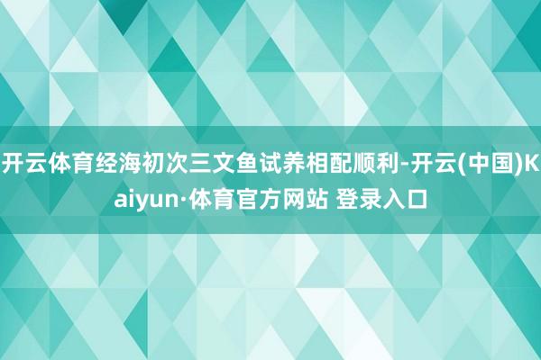 开云体育经海初次三文鱼试养相配顺利-开云(中国)Kaiyun·体育官方网站 登录入口