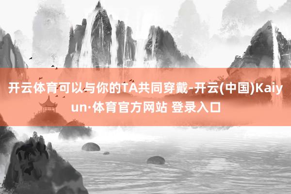 开云体育可以与你的TA共同穿戴-开云(中国)Kaiyun·体育官方网站 登录入口