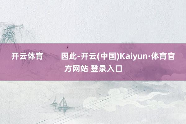 开云体育        因此-开云(中国)Kaiyun·体育官方网站 登录入口