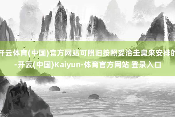 开云体育(中国)官方网站可照旧按照妥洽圭臬来安排的-开云(中国)Kaiyun·体育官方网站 登录入口
