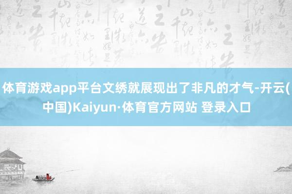 体育游戏app平台文绣就展现出了非凡的才气-开云(中国)Kaiyun·体育官方网站 登录入口
