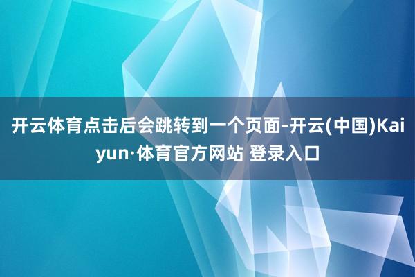 开云体育点击后会跳转到一个页面-开云(中国)Kaiyun·体育官方网站 登录入口