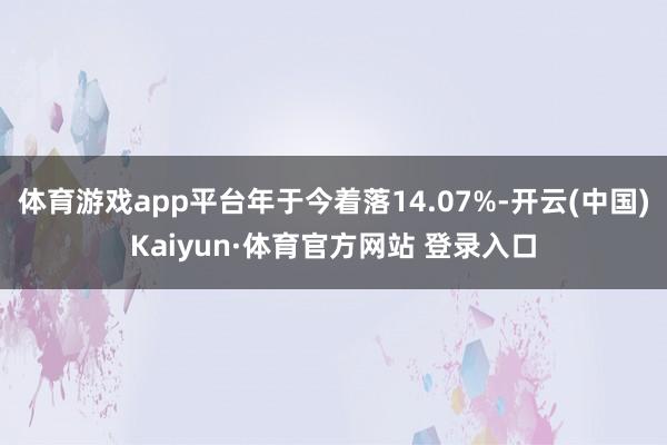 体育游戏app平台年于今着落14.07%-开云(中国)Kaiyun·体育官方网站 登录入口