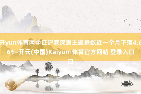 开yun体育网中证沪港深酒主题指数近一个月下落4.66%-开云(中国)Kaiyun·体育官方网站 登录入口