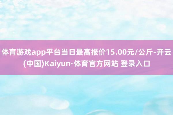 体育游戏app平台当日最高报价15.00元/公斤-开云(中国)Kaiyun·体育官方网站 登录入口