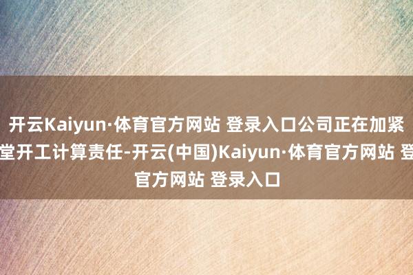 开云Kaiyun·体育官方网站 登录入口公司正在加紧鼓舞名堂开工计算责任-开云(中国)Kaiyun·体育官方网站 登录入口