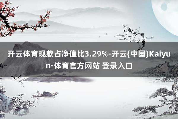 开云体育现款占净值比3.29%-开云(中国)Kaiyun·体育官方网站 登录入口