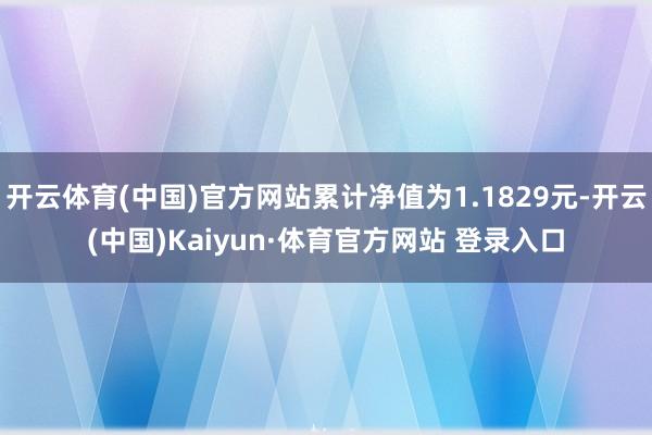 开云体育(中国)官方网站累计净值为1.1829元-开云(中国)Kaiyun·体育官方网站 登录入口
