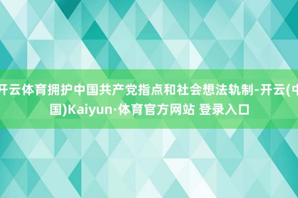开云体育拥护中国共产党指点和社会想法轨制-开云(中国)Kaiyun·体育官方网站 登录入口