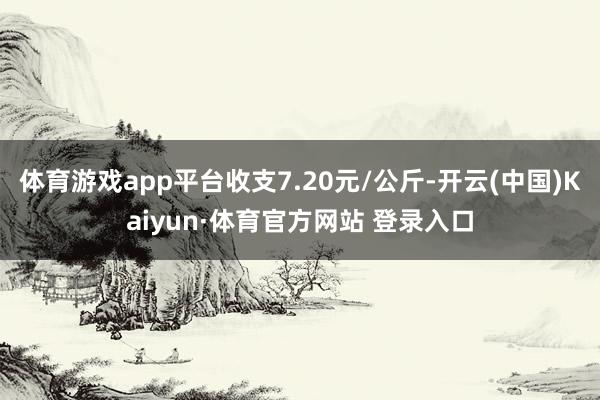 体育游戏app平台收支7.20元/公斤-开云(中国)Kaiyun·体育官方网站 登录入口
