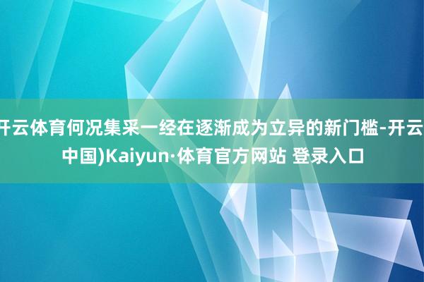 开云体育何况集采一经在逐渐成为立异的新门槛-开云(中国)Kaiyun·体育官方网站 登录入口