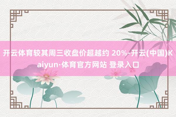 开云体育较其周三收盘价超越约 20%-开云(中国)Kaiyun·体育官方网站 登录入口
