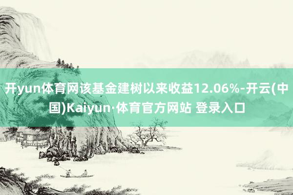 开yun体育网该基金建树以来收益12.06%-开云(中国)Kaiyun·体育官方网站 登录入口