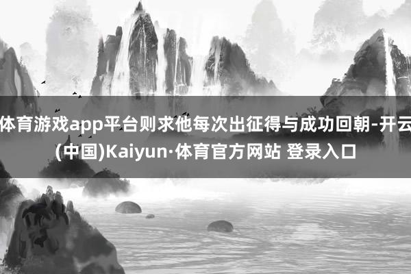 体育游戏app平台则求他每次出征得与成功回朝-开云(中国)Kaiyun·体育官方网站 登录入口
