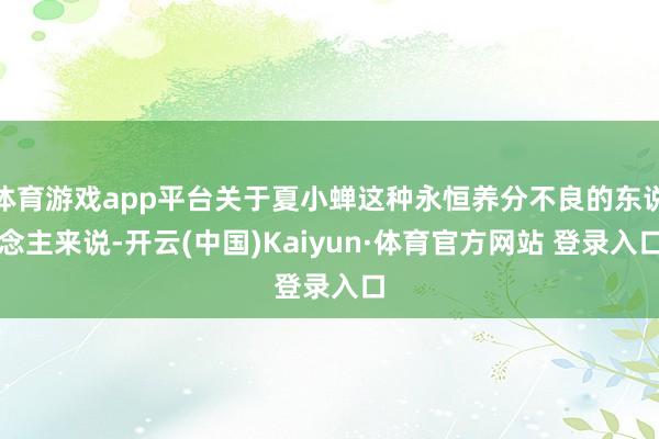 体育游戏app平台关于夏小蝉这种永恒养分不良的东说念主来说-开云(中国)Kaiyun·体育官方网站 登录入口