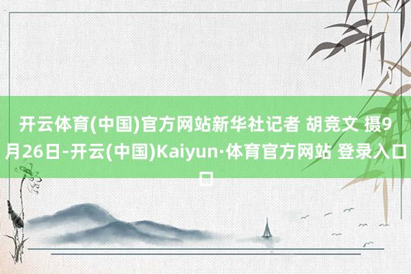 开云体育(中国)官方网站　　新华社记者 胡竞文 摄　　9月26日-开云(中国)Kaiyun·体育官方网站 登录入口