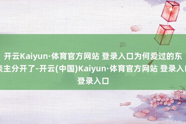 开云Kaiyun·体育官方网站 登录入口为何爱过的东谈主分开了-开云(中国)Kaiyun·体育官方网站 登录入口