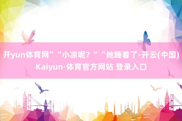 开yun体育网”“小凉呢？”“她睡着了-开云(中国)Kaiyun·体育官方网站 登录入口