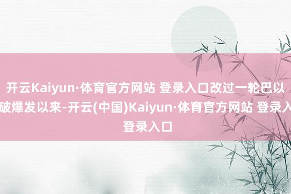 开云Kaiyun·体育官方网站 登录入口改过一轮巴以冲破爆发以来-开云(中国)Kaiyun·体育官方网站 登录入口