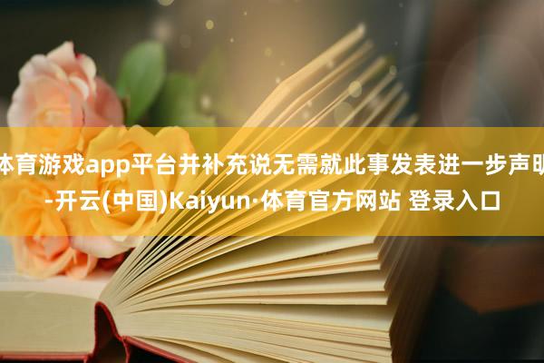 体育游戏app平台并补充说无需就此事发表进一步声明-开云(中国)Kaiyun·体育官方网站 登录入口