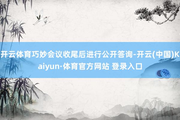 开云体育巧妙会议收尾后进行公开答询-开云(中国)Kaiyun·体育官方网站 登录入口
