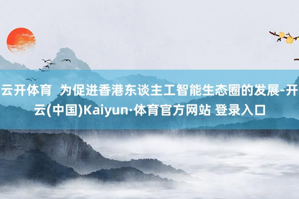 云开体育  为促进香港东谈主工智能生态圈的发展-开云(中国)Kaiyun·体育官方网站 登录入口