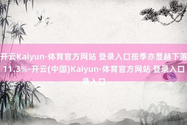 开云Kaiyun·体育官方网站 登录入口按季亦显赫下落11.3%-开云(中国)Kaiyun·体育官方网站 登录入口